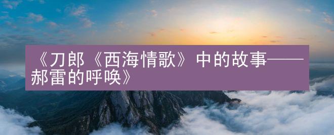 《刀郎《西海情歌》中的故事——郝雷的呼唤》