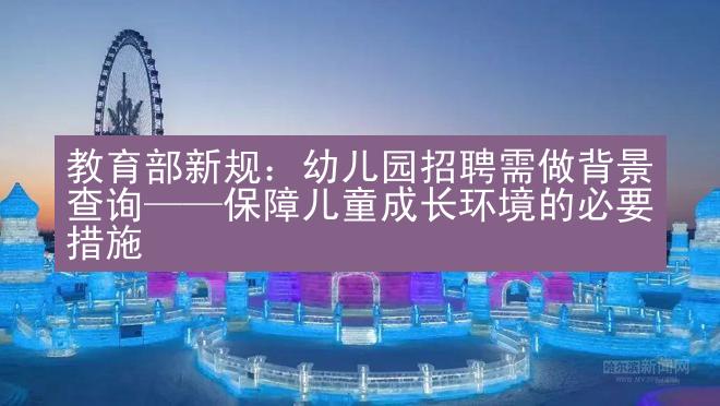 教育部新规：幼儿园招聘需做背景查询——保障儿童成长环境的必要措施