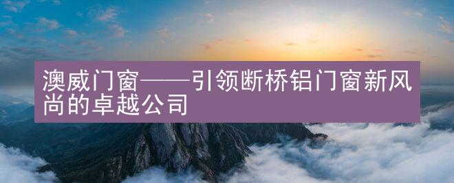 澳威门窗——引领断桥铝门窗新风尚的卓越公司