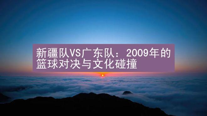 新疆队VS广东队：2009年的篮球对决与文化碰撞