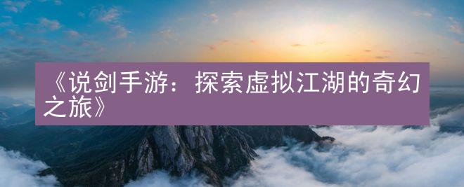 《说剑手游：探索虚拟江湖的奇幻之旅》