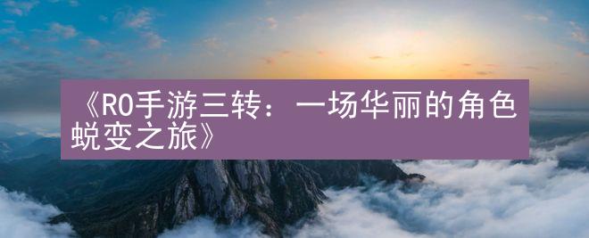 《RO手游三转：一场华丽的角色蜕变之旅》