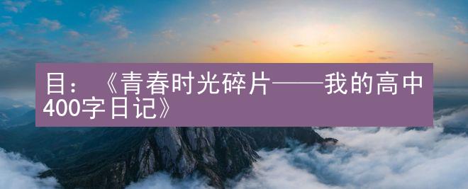 目：《青春时光碎片——我的高中400字日记》