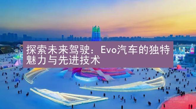 探索未来驾驶：Evo汽车的独特魅力与先进技术