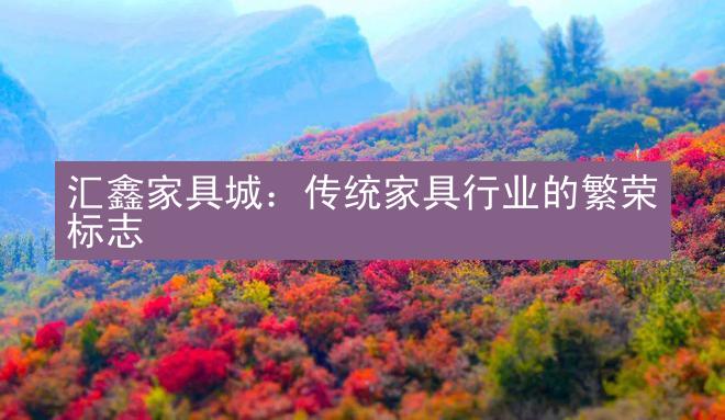 汇鑫家具城：传统家具行业的繁荣标志