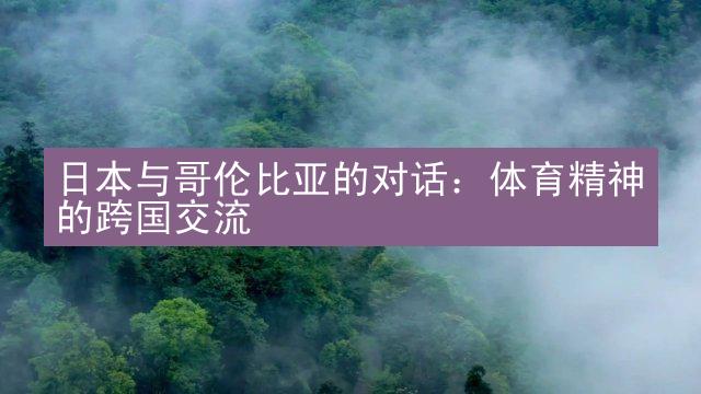 日本与哥伦比亚的对话：体育精神的跨国交流