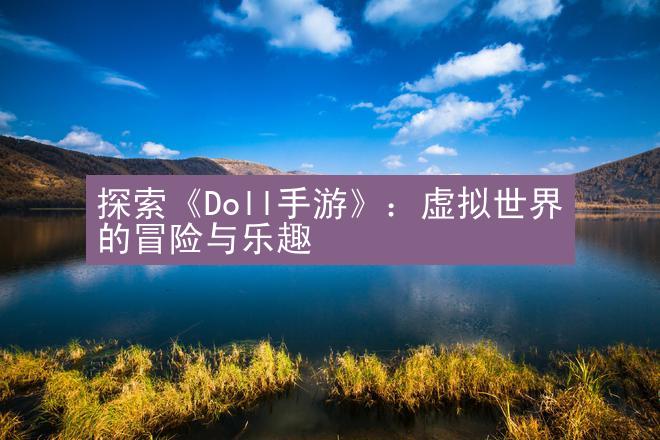 探索《Doll手游》：虚拟世界的冒险与乐趣