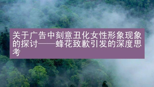 关于广告中刻意丑化女性形象现象的探讨——蜂花致歉引发的深度思考