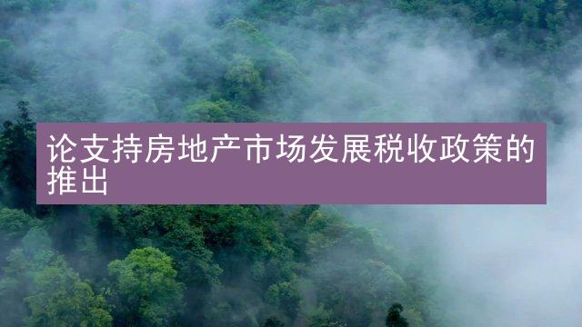 论支持房地产市场发展税收政策的推出