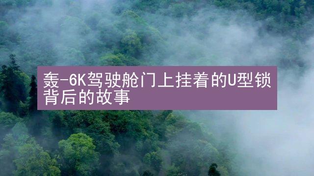 轰-6K驾驶舱门上挂着的U型锁背后的故事