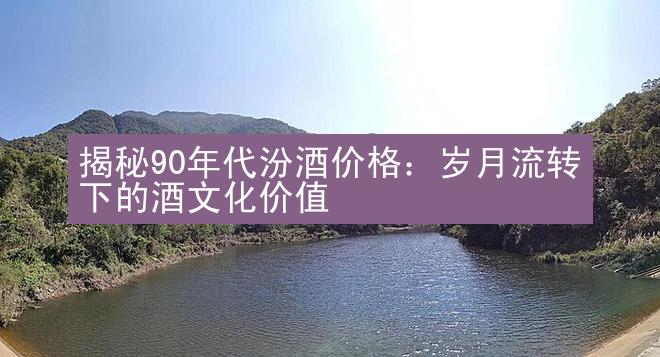 揭秘90年代汾酒价格：岁月流转下的酒文化价值