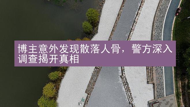 博主意外发现散落人骨，警方深入调查揭开真相