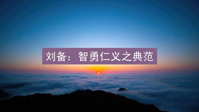 刘备：智勇仁义之典范