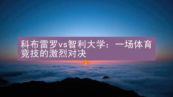 科布雷罗vs智利大学：一场体育竞技的激烈对决