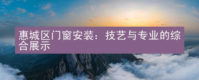 惠城区门窗安装：技艺与专业的综合展示