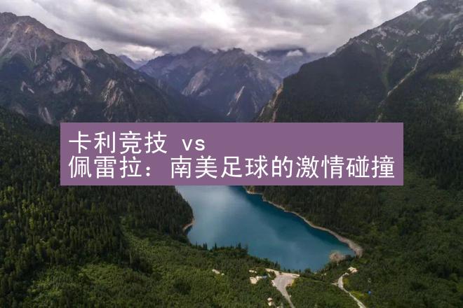 卡利竞技 vs 佩雷拉：南美足球的激情碰撞