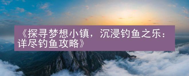 《探寻梦想小镇，沉浸钓鱼之乐：详尽钓鱼攻略》