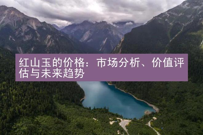 红山玉的价格：市场分析、价值评估与未来趋势