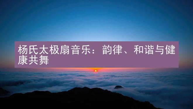 杨氏太极扇音乐：韵律、和谐与健康共舞