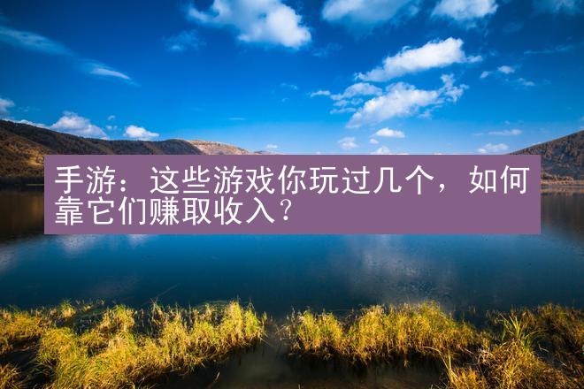 手游：这些游戏你玩过几个，如何靠它们赚取收入？