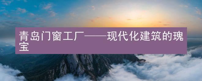 青岛门窗工厂——现代化建筑的瑰宝