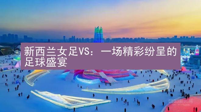 新西兰女足VS：一场精彩纷呈的足球盛宴