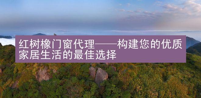 红树橡门窗代理——构建您的优质家居生活的最佳选择