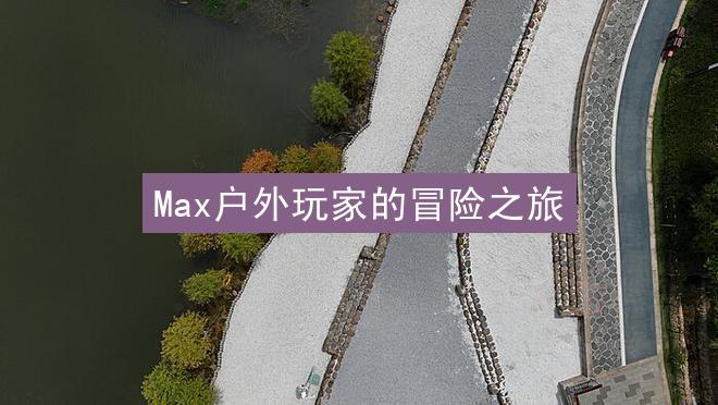 Max户外玩家的冒险之旅