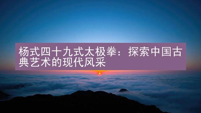 杨式四十九式太极拳：探索中国古典艺术的现代风采