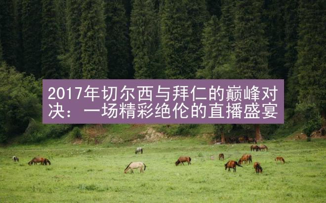 2017年切尔西与拜仁的巅峰对决：一场精彩绝伦的直播盛宴