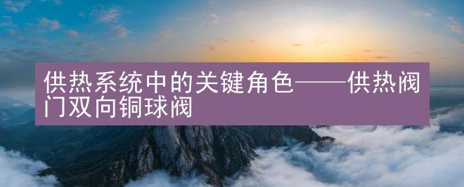 供热系统中的关键角色——供热阀门双向铜球阀