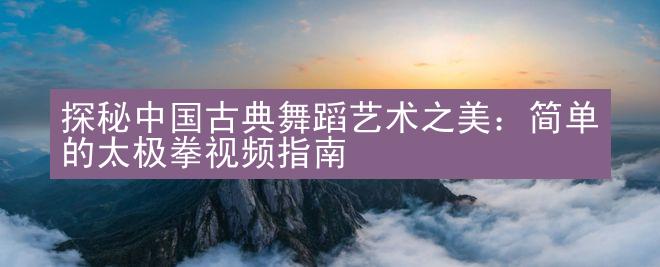 探秘中国古典舞蹈艺术之美：简单的太极拳视频指南